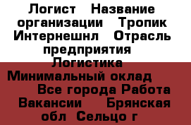 Логист › Название организации ­ Тропик Интернешнл › Отрасль предприятия ­ Логистика › Минимальный оклад ­ 40 000 - Все города Работа » Вакансии   . Брянская обл.,Сельцо г.